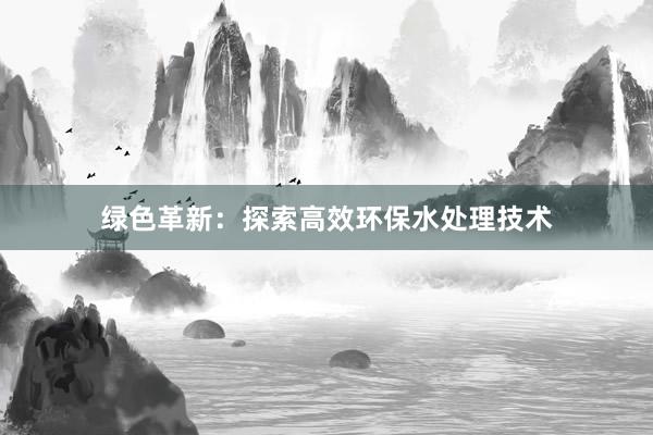 绿色革新：探索高效环保水处理技术